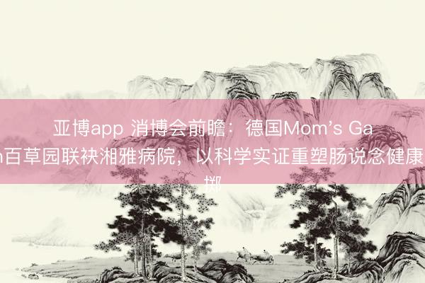 亚博app 消博会前瞻：德国Mom's Garden百草园联袂湘雅病院，以科学实证重塑肠说念健康浪掷