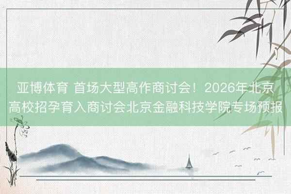 亚博体育 首场大型高作商讨会！2026年北京高校招孕育入商讨会北京金融科技学院专场预报