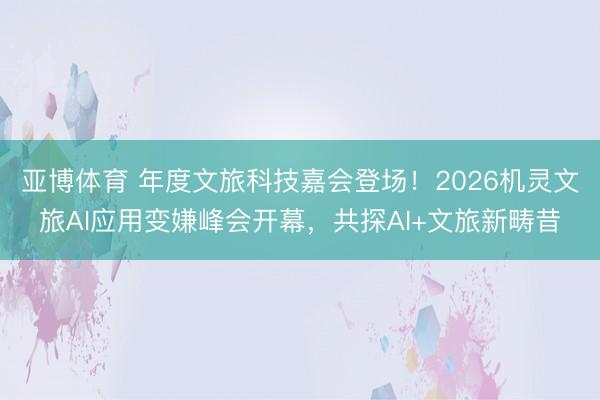 亚博体育 年度文旅科技嘉会登场!2026机灵文旅AI应用变嫌峰会开幕,共探AI+文旅新畴昔