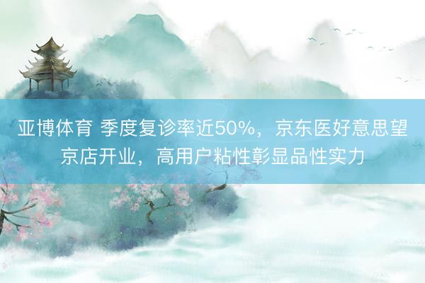 亚博体育 季度复诊率近50%，京东医好意思望京店开业，高用户粘性彰显品性实力