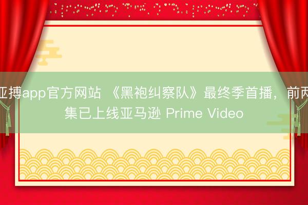 亚搏app官方网站 《黑袍纠察队》最终季首播，前两集已上线亚马逊 Prime Video