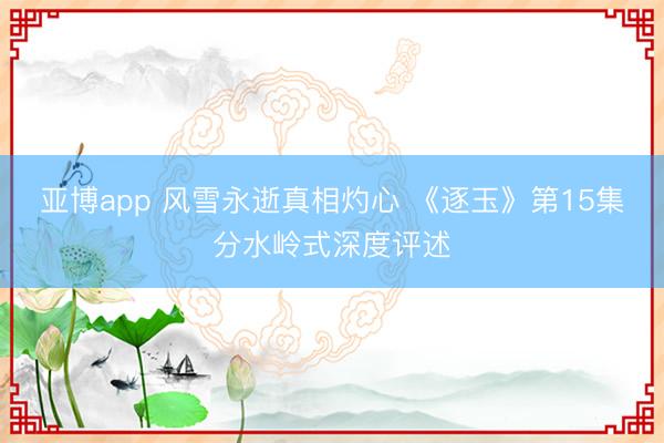 亚博app 风雪永逝真相灼心 《逐玉》第15集分水岭式深度评述