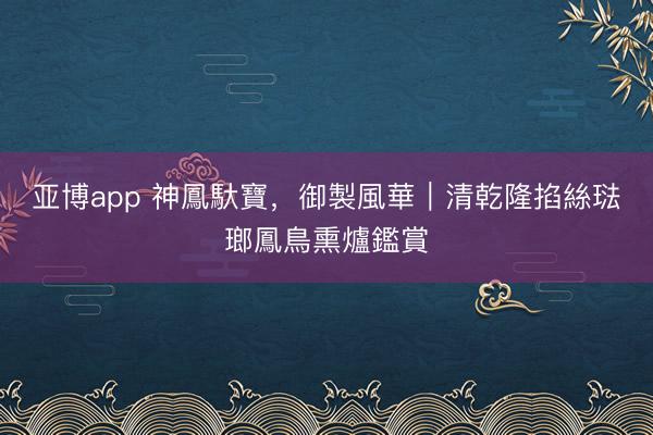 亚博app 神鳳馱寶，御製風華｜清乾隆掐絲琺瑯鳳鳥熏爐鑑賞