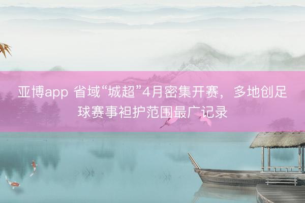 亚博app 省域“城超”4月密集开赛,多地创足球赛事袒护范围最广记录