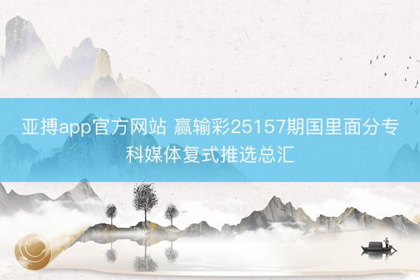 亚搏app官方网站 赢输彩25157期国里面分专科媒体复式推选总汇