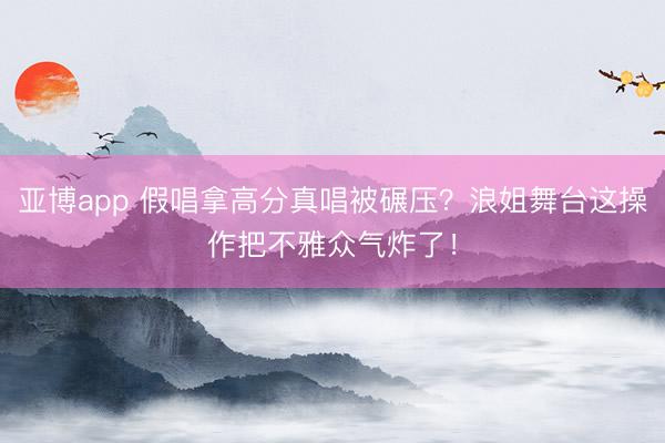 亚博app 假唱拿高分真唱被碾压?浪姐舞台这操作把不雅众气炸了!