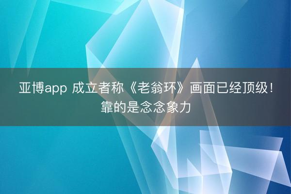 亚博app 成立者称《老翁环》画面已经顶级！靠的是念念象力