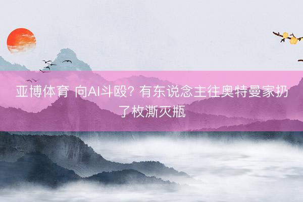 亚博体育 向AI斗殴? 有东说念主往奥特曼家扔了枚澌灭瓶