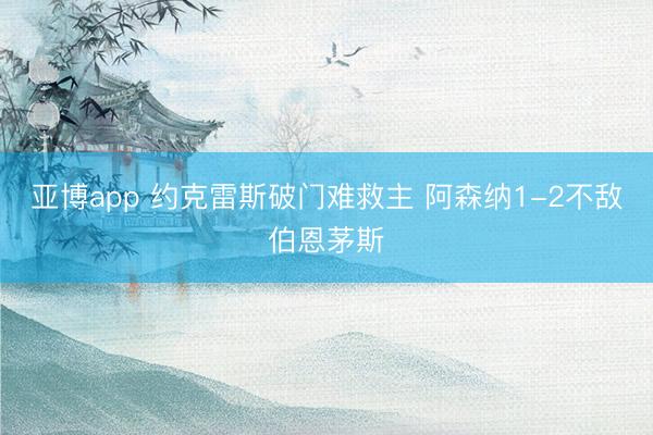 亚博app 约克雷斯破门难救主 阿森纳1-2不敌伯恩茅斯