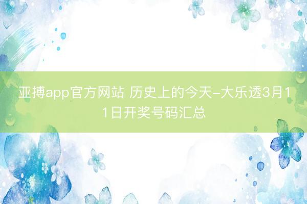亚搏app官方网站 历史上的今天-大乐透3月11日开奖号码汇总