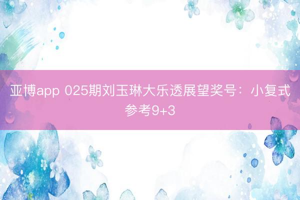 亚博app 025期刘玉琳大乐透展望奖号:小复式参考9+3