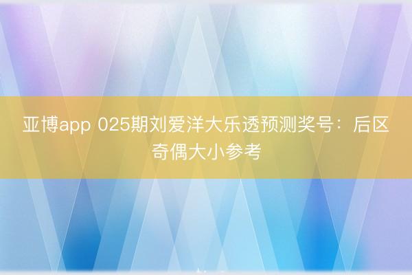 亚博app 025期刘爱洋大乐透预测奖号：后区奇偶大小参考