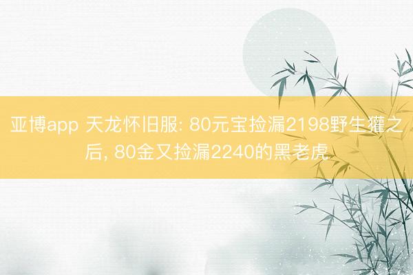 亚博app 天龙怀旧服: 80元宝捡漏2198野生獾之后, 80金又捡漏2240的黑老虎