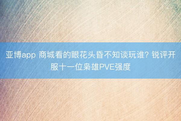 亚博app 商城看的眼花头昏不知谈玩谁? 锐评开服十一位枭雄PVE强度