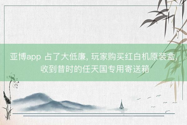亚博app 占了大低廉， 玩家购买红白机原装盒， 收到昔时的任天国专用寄送箱