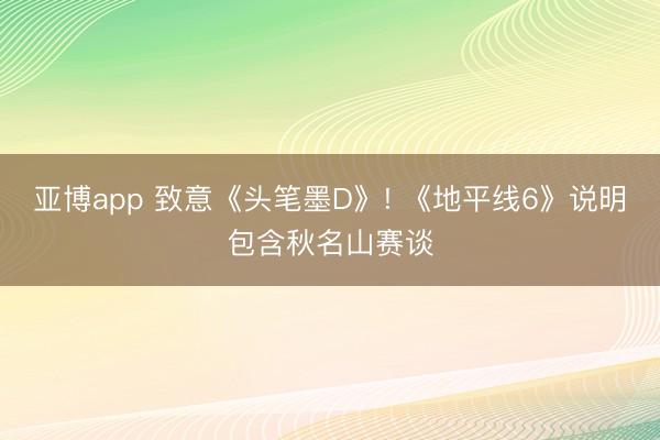 亚博app 致意《头笔墨D》! 《地平线6》说明包含秋名山赛谈