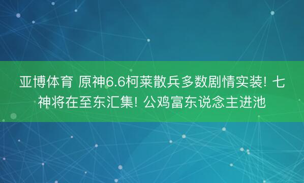 亚博体育 原神6.6柯莱散兵多数剧情实装! 七神将在至东汇集! 公鸡富东说念主进池