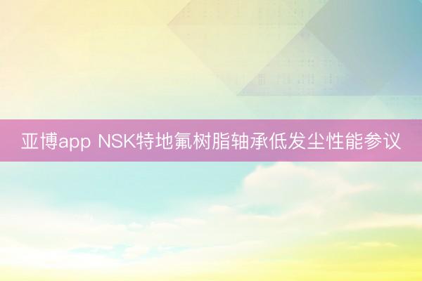 亚博app NSK特地氟树脂轴承低发尘性能参议
