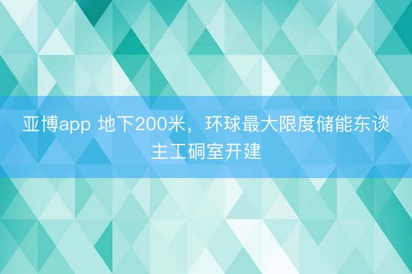 亚博app 地下200米,环球最大限度储能东谈主工硐室开建