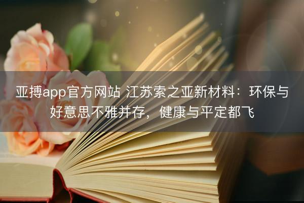 亚搏app官方网站 江苏索之亚新材料:环保与好意思不雅并存,健康与平定都飞