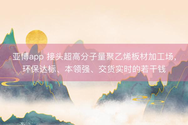 亚博app 接头超高分子量聚乙烯板材加工场，环保达标、本领强、交货实时的若干钱