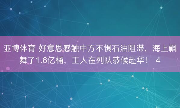 亚博体育 好意思感触中方不惧石油阻滞,海上飘舞了1.6亿桶,王人在列队恭候赴华! 4