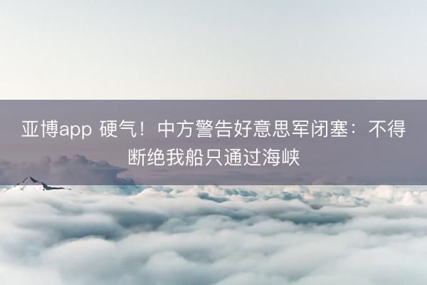 亚博app 硬气!中方警告好意思军闭塞:不得断绝我船只通过海峡