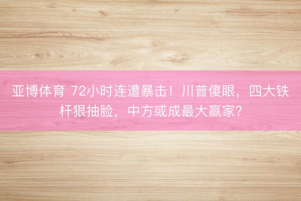 亚博体育 72小时连遭暴击!川普傻眼,四大铁杆狠抽脸,中方或成最大赢家?
