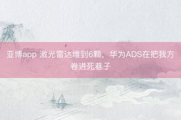 亚博app 激光雷达堆到6颗,华为ADS在把我方卷进死巷子