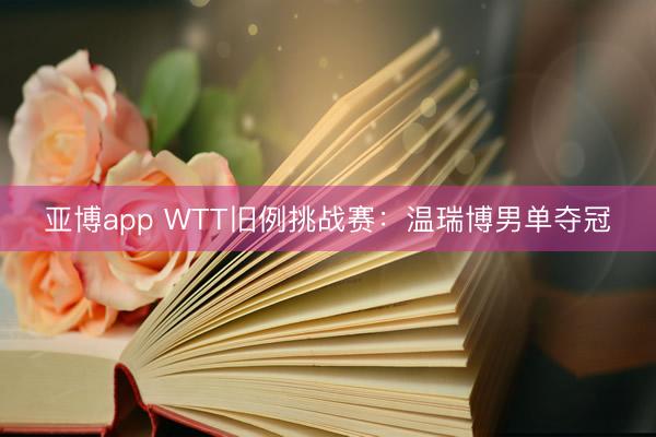亚博app WTT旧例挑战赛:温瑞博男单夺冠
