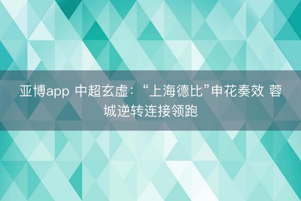 亚博app 中超玄虚:“上海德比”申花奏效 蓉城逆转连接领跑