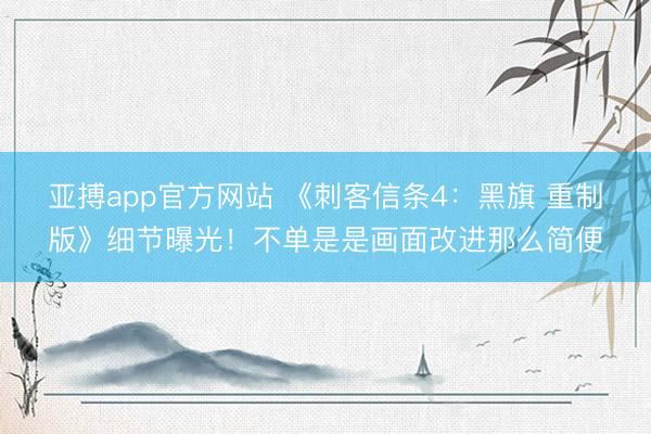亚搏app官方网站 《刺客信条4：黑旗 重制版》细节曝光！不单是是画面改进那么简便