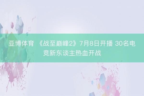 亚博体育 《战至巅峰2》7月8日开播 30名电竞新东谈主热血开战