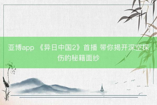 亚博app 《异日中国2》首播 带你揭开深空探伤的秘籍面纱