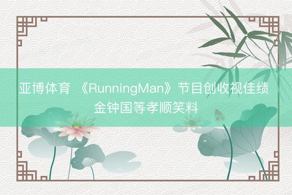 亚博体育 《RunningMan》节目创收视佳绩 金钟国等孝顺笑料