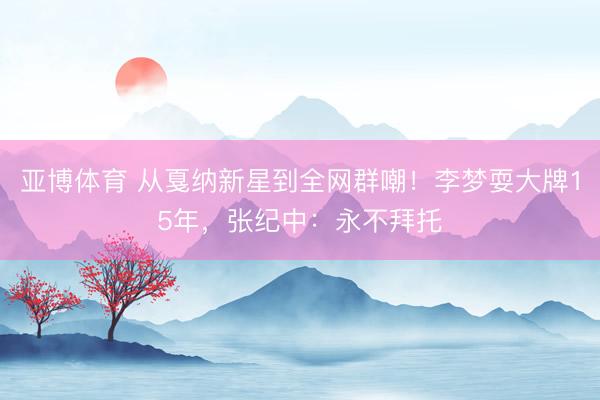 亚博体育 从戛纳新星到全网群嘲！李梦耍大牌15年，张纪中：永不拜托