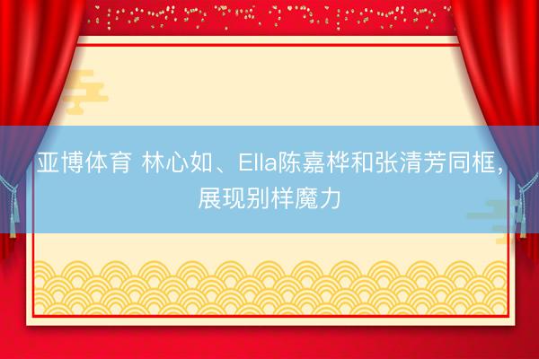 亚博体育 林心如、Ella陈嘉桦和张清芳同框，展现别样魔力