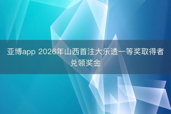 亚博app 2026年山西首注大乐透一等奖取得者兑领奖金