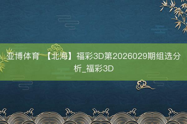 亚博体育 【北海】福彩3D第2026029期组选分析_福彩3D