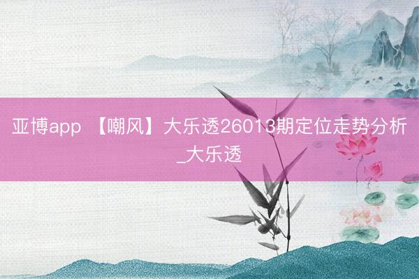 亚博app 【嘲风】大乐透26013期定位走势分析_大乐透