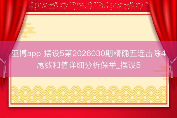 亚博app 摆设5第2026030期精确五连击除4尾数和值详细分析保举_摆设5