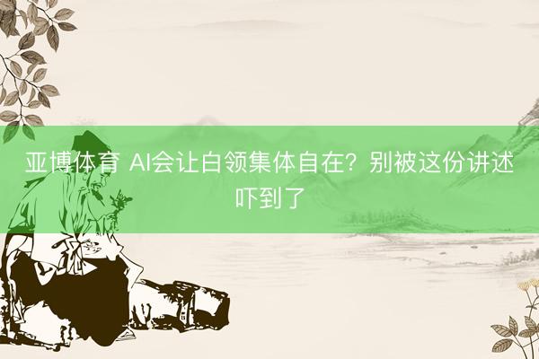 亚博体育 AI会让白领集体自在？别被这份讲述吓到了