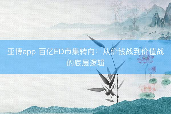 亚博app 百亿ED市集转向：从价钱战到价值战的底层逻辑