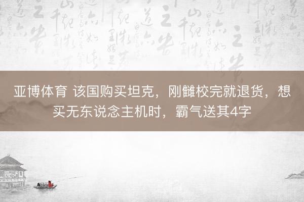 亚博体育 该国购买坦克，刚雠校完就退货，想买无东说念主机时，霸气送其4字