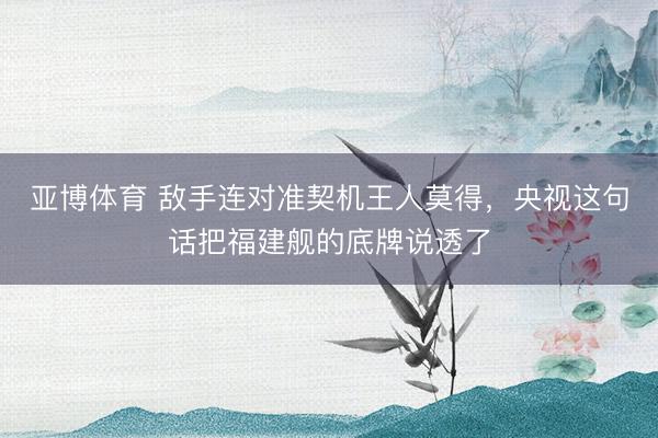 亚博体育 敌手连对准契机王人莫得，央视这句话把福建舰的底牌说透了