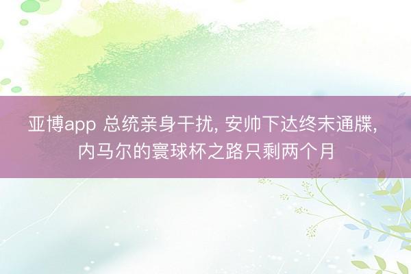 亚博app 总统亲身干扰， 安帅下达终末通牒， 内马尔的寰球杯之路只剩两个月