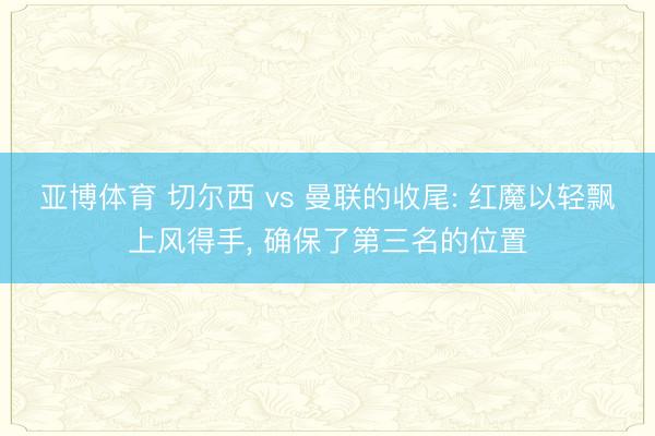 亚博体育 切尔西 vs 曼联的收尾: 红魔以轻飘上风得手， 确保了第三名的位置