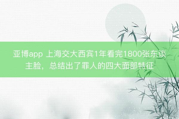 亚博app 上海交大西宾1年看完1800张东谈主脸，总结出了罪人的四大面部特征