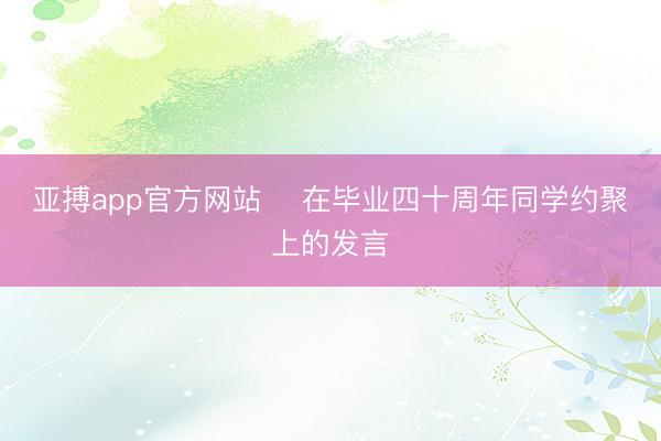 亚搏app官方网站 ​在毕业四十周年同学约聚上的发言