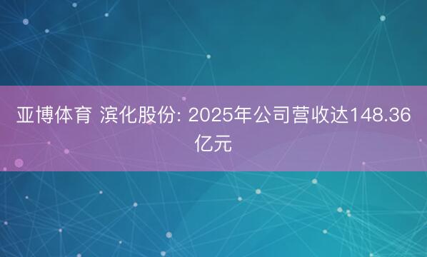 亚博体育 滨化股份: 2025年公司营收达148.36亿元